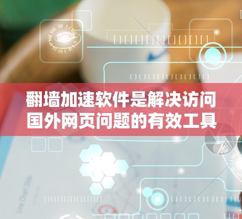 翻墙加速软件是解决访问国外网页问题的有效工具，通过加速网络，减少延迟并降低访问成本。以下是对翻墙加速软件的详细分析，帮助用户选择合适的软件