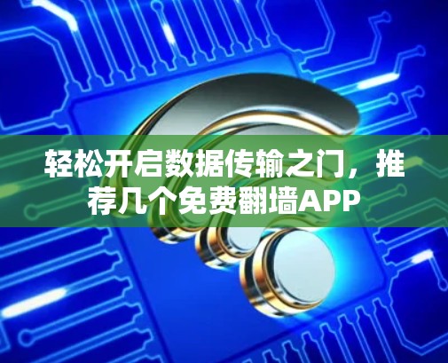 轻松开启数据传输之门，推荐几个免费翻墙APP
