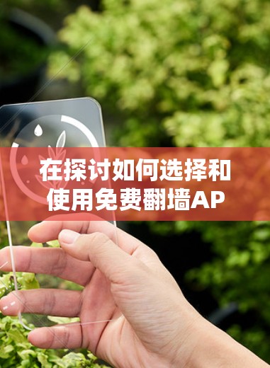 在探讨如何选择和使用免费翻墙APP时，以下是一个结构清晰、内容详尽的总结，旨在帮助用户更好地理解如何选择和使用这些工具