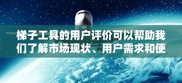 梯子工具的用户评价可以帮助我们了解市场现状、用户需求和使用体验，从而为用户提供更精准的推荐和产品改进建议。以下是对梯子工具用户评价的分析和总结