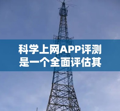 科学上网APP评测是一个全面评估其功能、性能、用户体验等多方面的活动，旨在帮助用户选择适合 Their需求的工具。以下是对一些可能的科学上网APP的评测