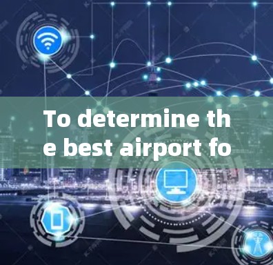To determine the best airport for your needs,consider the following factors: