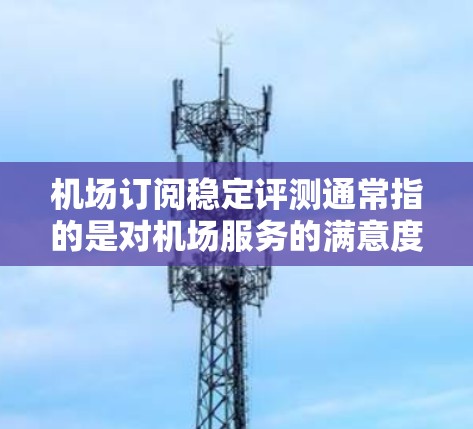 机场订阅稳定评测通常指的是对机场服务的满意度和稳定性进行评估。以下是机场订阅稳定评测的主要内容和步骤