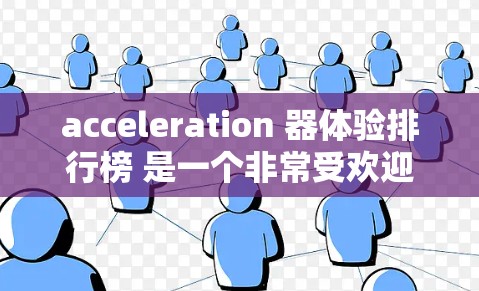 acceleration 器体验排行榜 是一个非常受欢迎的平台，用户可以根据自己的需求选择适合的加速器产品。以下是一些常见的加速器推荐平台，涵盖了多种功能和品牌，帮助您找到最适合自己的加速器