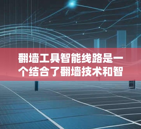 翻墙工具智能线路是一个结合了翻墙技术和智能管理功能的系统，旨在优化文件和设备的移动、存储和管理过程。以下是对这一技术的详细解释