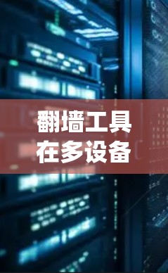 翻墙工具在多设备环境中的使用是现代系统管理和生产环境监控的重要工具。以下是对翻墙工具的详细总结