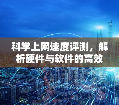 科学上网速度评测，解析硬件与软件的高效互操作