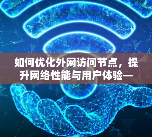 如何优化外网访问节点，提升网络性能与用户体验—网络优化与技术创新指南
