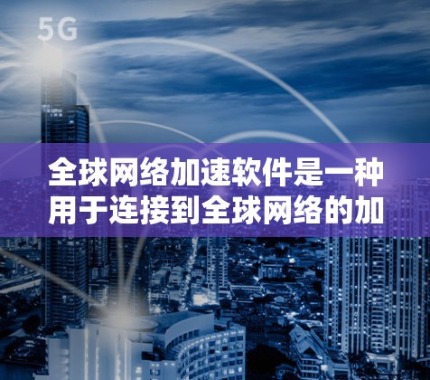 全球网络加速软件是一种用于连接到全球网络的加速工具，帮助用户充分利用全球丰富的网络资源。以下是关于这些软件的详细介绍