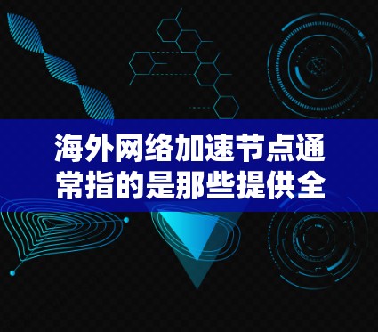 海外网络加速节点通常指的是那些提供全球范围内或特定地区的网络加速服务的设备、软件或平台。这些节点旨在帮助用户更快地访问互联网，尤其是在需要快速连接的情况下