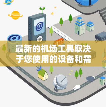 最新的机场工具取决于您使用的设备和需求。以下是一些常见的机场工具，您可以根据自己的需求选择使用