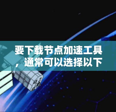 要下载节点加速工具，通常可以选择以下几种工具，根据具体需求和平台选择合适的