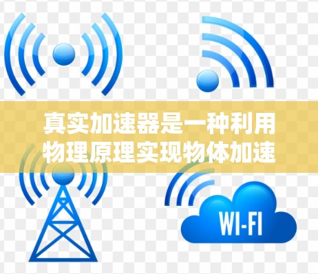 真实加速器是一种利用物理原理实现物体加速到接近光速的设备,通常通过高能量或高密度的环境来实现加速效果。以下是对真实加速器的详细介绍