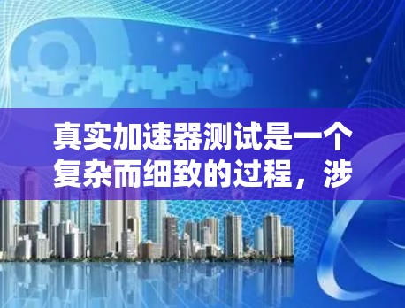 真实加速器测试是一个复杂而细致的过程，涉及多个步骤和因素，旨在评估加速器的性能和结构。以下是一个详细的步骤指南和注意事项，帮助您更好地进行测试