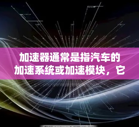 加速器通常是指汽车的加速系统或加速模块,它决定了汽车在不同速度下的加速性能。以下是一些常见的加速器类型及其特点,供你参考选择