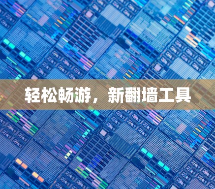 轻松畅游,新翻墙工具 轻松畅游,新翻墙工具