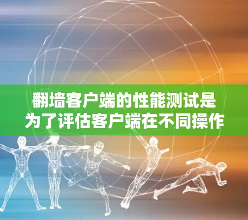 翻墙客户端的性能测试是为了评估客户端在不同操作和使用场景下的表现。以下是一些常见的性能测试方法和注意事项