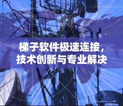 梯子软件极速连接,技术创新与专业解决方案的融合