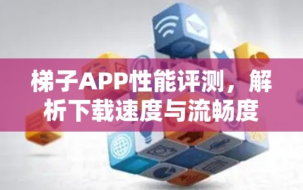梯子APP性能评测,解析下载速度与流畅度的平衡