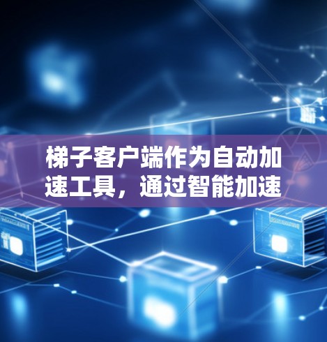 梯子客户端作为自动加速工具，通过智能加速功能帮助用户更快地下载资源。以下是使用梯子客户端进行智能加速的详细步骤