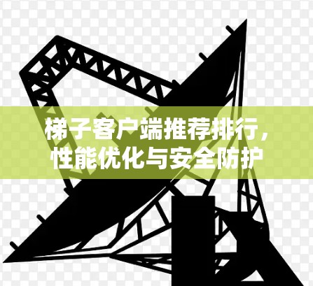 梯子客户端推荐排行，性能优化与安全防护