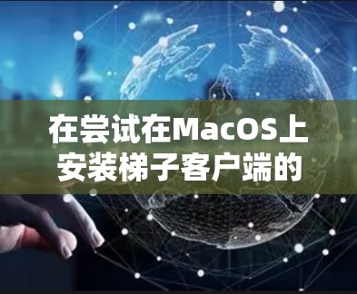 在尝试在MacOS上安装梯子客户端的过程中，以下是一些步骤和建议，帮助你顺利完成安装