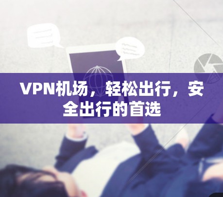 VPN机场，轻松出行，安全出行的首选