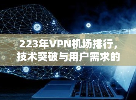 223年VPN机场排行,技术突破与用户需求的双重挑战 223年VPN机场排行,技术突破与用户需求的双重挑战