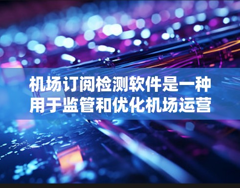 机场订阅检测软件是一种用于监管和优化机场运营的系统，广泛应用于航班预订、数据处理和合规管理。以下是关于该软件的详细分析