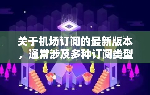 关于机场订阅的最新版本，通常涉及多种订阅类型，包括交通、酒店、餐饮等。每个类型可能有不同的订阅版本，例如按周、按月、按年。以下是常见的机场订阅版本及其特点