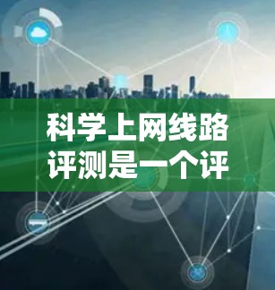 科学上网线路评测是一个评估科学计算或数据处理网络性能的重要工具，帮助相关人员优化网络性能，提高计算效率。以下是对科学网关评测的详细分析