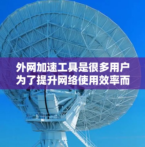 外网加速工具是很多用户为了提升网络使用效率而使用的工具，但也有一些用户在使用过程中可能会遇到问题。以下是关于外网加速工具的实用建议和小贴士