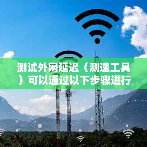 测试外网延迟（测速工具）可以通过以下步骤进行
