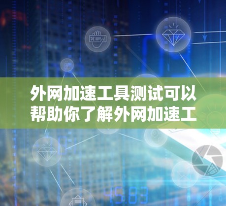 外网加速工具测试可以帮助你了解外网加速工具的效果，优化搜索速度和访问速度。以下是一个详细的步骤指南，帮助你进行外网加速工具测试