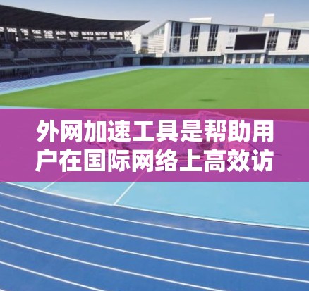 外网加速工具是帮助用户在国际网络上高效访问网站的工具，它们通常具备多种功能，如缓存优化、多线程加速、延迟加载排除等。以下是对外网加速工具的详细总结和推荐