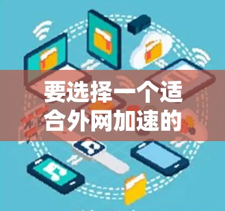 要选择一个适合外网加速的APP,可以按照以下步骤进行 要选择一个适合外网加速的APP,可以按照以下步骤进行