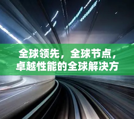 全球领先，全球节点，卓越性能的全球解决方案