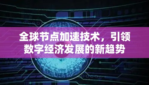 全球节点加速技术,引领数字经济发展的新趋势 全球节点加速技术,引领数字经济发展的新趋势