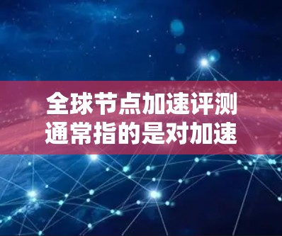 全球节点加速评测通常指的是对加速节点（也称为显卡加速板）的评测，以评估其性能、支持功能以及适合的场景。以下是关于加速节点的评测和推荐