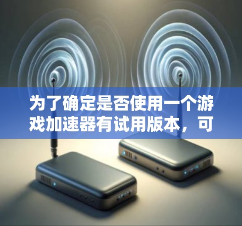 为了确定是否使用一个游戏加速器有试用版本,可以按照以下步骤进行 为了确定是否使用一个游戏加速器有试用版本,可以按照以下步骤进行