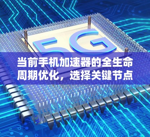 当前手机加速器的全生命周期优化，选择关键节点的重要性