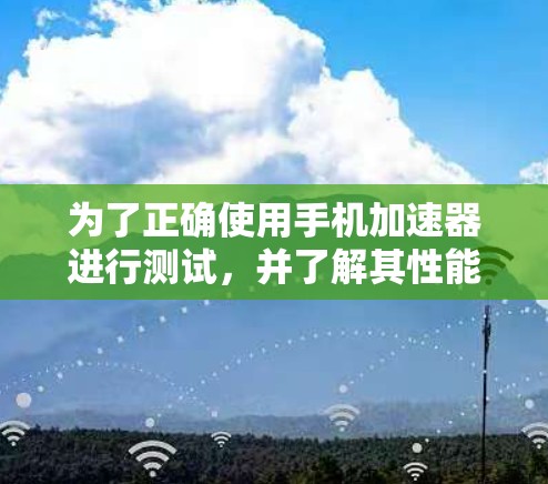 为了正确使用手机加速器进行测试，并了解其性能表现，可以按照以下步骤进行操作