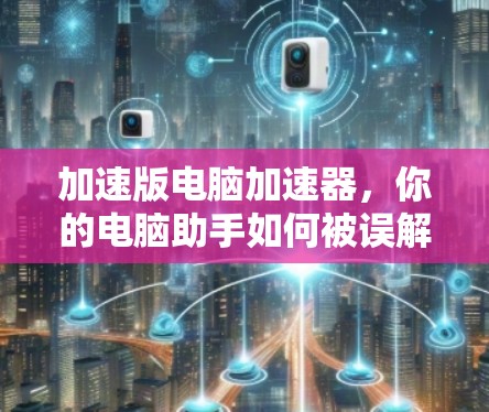 加速版电脑加速器，你的电脑助手如何被误解？
