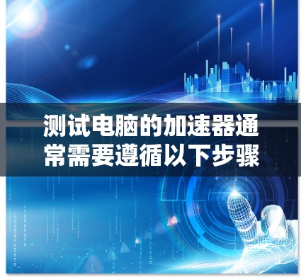 测试电脑的加速器通常需要遵循以下步骤，确保操作正确并获得预期的性能数据